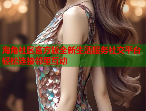 海角社区官方版全新生活服务社交平台轻松连接邻里互动