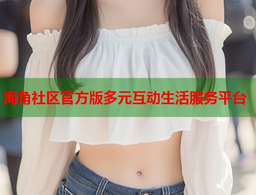 海角社区官方版多元互动生活服务平台