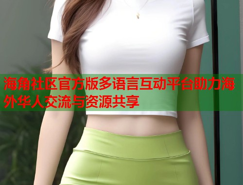 海角社区官方版多语言互动平台助力海外华人交流与资源共享