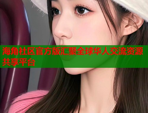 海角社区官方版汇聚全球华人交流资源共享平台