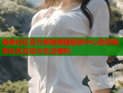 海角社区官方邮箱便捷服务中心助您畅享社区互动与生活便利