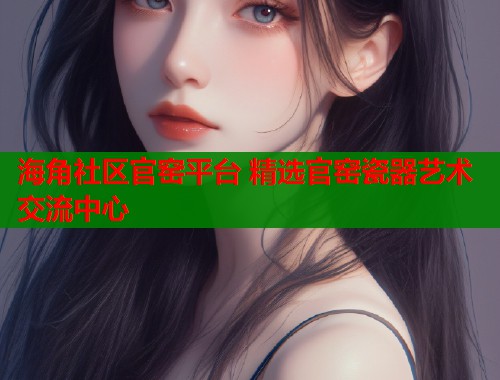 海角社区官窑平台 精选官窑瓷器艺术交流中心