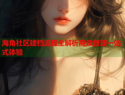 海角社区建档流程全解析高效管理一站式体验