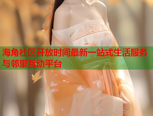 海角社区开放时间最新一站式生活服务与邻里互动平台