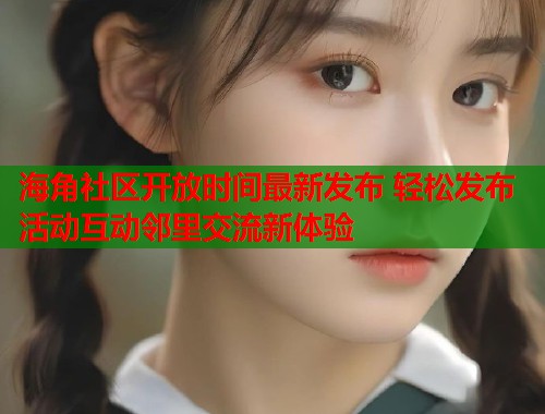海角社区开放时间最新发布 轻松发布活动互动邻里交流新体验