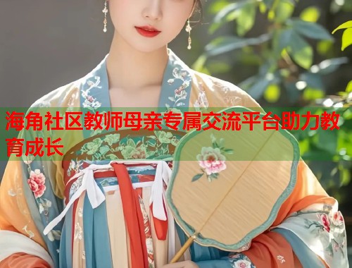 海角社区教师母亲专属交流平台助力教育成长