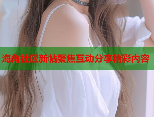 海角社区新帖聚焦互动分享精彩内容