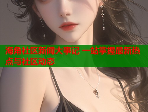 海角社区新闻大事记 一站掌握最新热点与社区动态