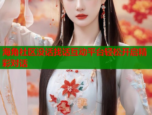 海角社区没话找话互动平台轻松开启精彩对话 海角社区没话找话互动平台轻松开启精彩对话