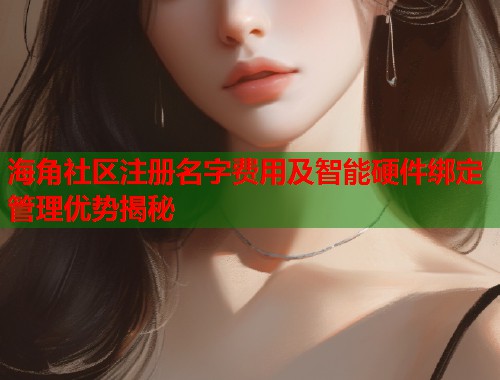 海角社区注册名字费用及智能硬件绑定管理优势揭秘 海角社区注册名字费用及智能硬件绑定管理优势揭秘