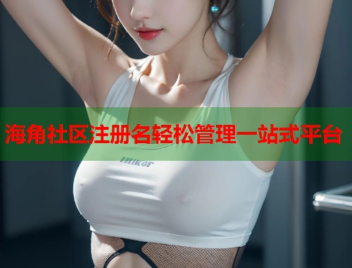 海角社区注册名轻松管理一站式平台 海角社区注册名轻松管理一站式平台