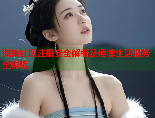 海角社区注册安全解析及便捷生活服务全体验 海角社区注册安全解析及便捷生活服务全体验