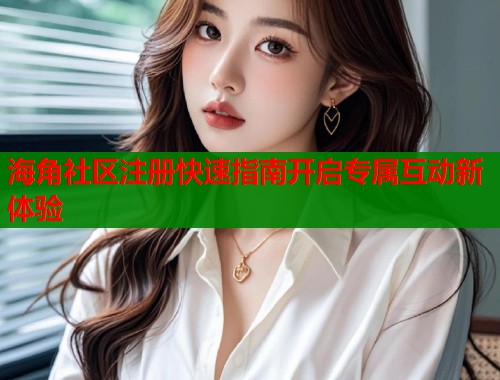 海角社区注册快速指南开启专属互动新体验 海角社区注册快速指南开启专属互动新体验