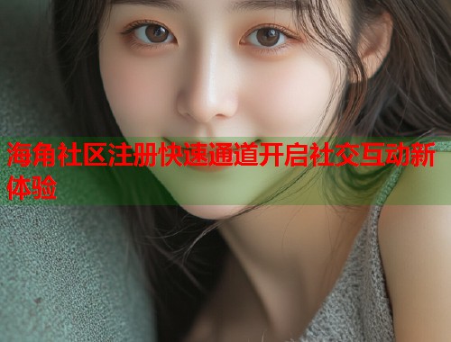 海角社区注册快速通道开启社交互动新体验