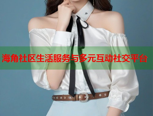 海角社区生活服务与多元互动社交平台 海角社区生活服务与多元互动社交平台