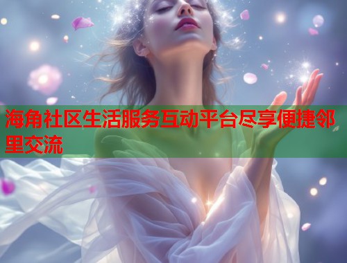 海角社区生活服务互动平台尽享便捷邻里交流 海角社区生活服务互动平台尽享便捷邻里交流