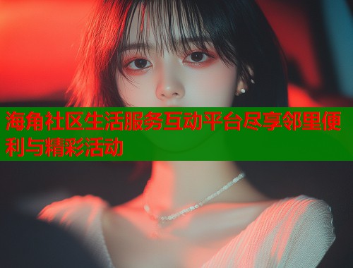 海角社区生活服务互动平台尽享邻里便利与精彩活动 海角社区生活服务互动平台尽享邻里便利与精彩活动