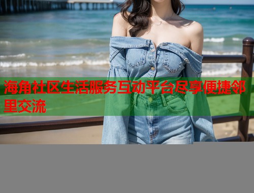 海角社区生活服务互动平台尽享便捷邻里交流