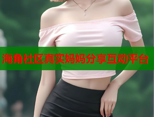 海角社区真实妈妈分享互动平台