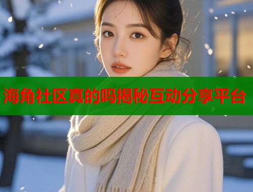 海角社区真的吗揭秘互动分享平台