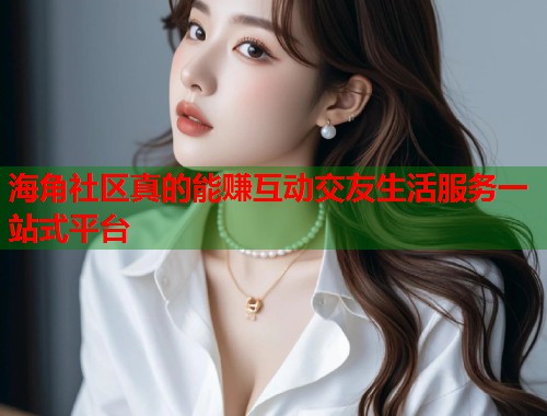 海角社区真的能赚互动交友生活服务一站式平台