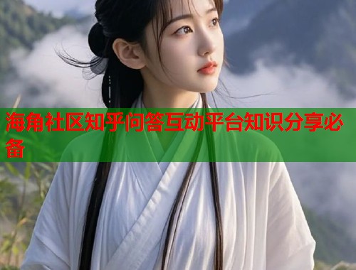 海角社区知乎问答互动平台知识分享必备
