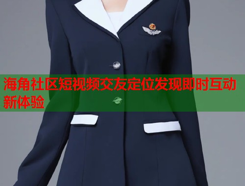 海角社区短视频交友定位发现即时互动新体验