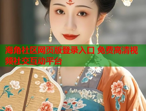 海角社区网页版登录入口 免费高清视频社交互动平台
