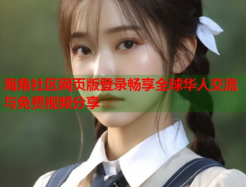 海角社区网页版登录畅享全球华人交流与免费视频分享