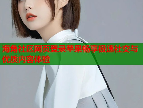 海角社区网页登录苹果畅享极速社交与优质内容体验