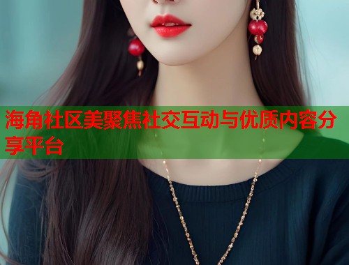 海角社区美聚焦社交互动与优质内容分享平台