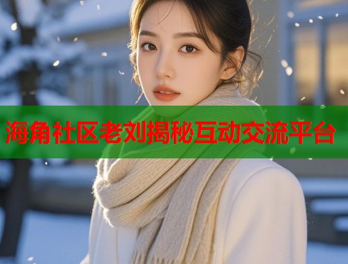 海角社区老刘揭秘互动交流平台