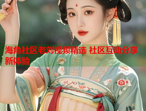 海角社区老刘视频精选 社区互动分享新体验