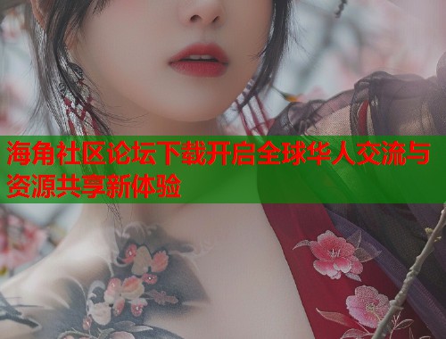 海角社区论坛下载开启全球华人交流与资源共享新体验