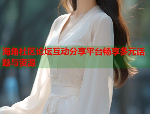 海角社区论坛互动分享平台畅享多元话题与资源