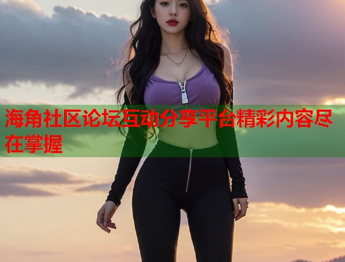 海角社区论坛互动分享平台精彩内容尽在掌握