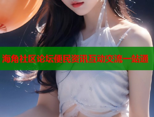 海角社区论坛便民资讯互动交流一站通