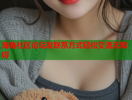 海角社区论坛发联系方式轻松交流无障碍