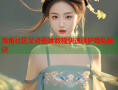 海角社区足迹删除教程快速保护隐私秘诀