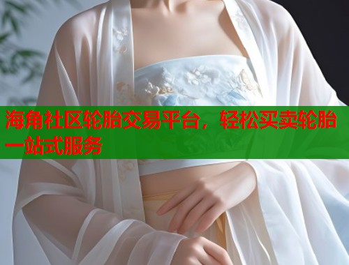海角社区轮胎交易平台，轻松买卖轮胎一站式服务