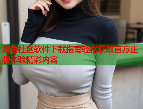 海角社区软件下载指南轻松获取官方正版体验精彩内容