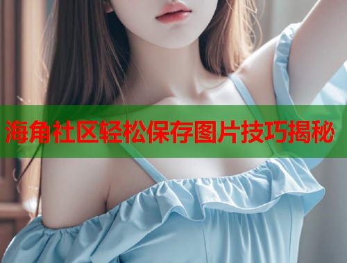 海角社区轻松保存图片技巧揭秘