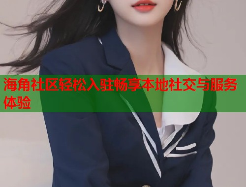 海角社区轻松入驻畅享本地社交与服务体验