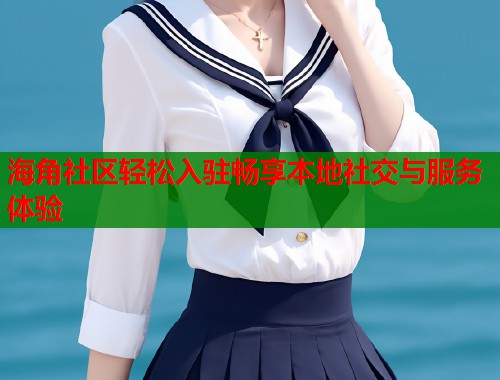海角社区轻松入驻畅享本地社交与服务体验
