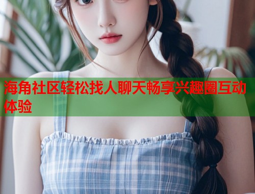 海角社区轻松找人聊天畅享兴趣圈互动体验