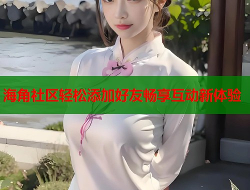 海角社区轻松添加好友畅享互动新体验