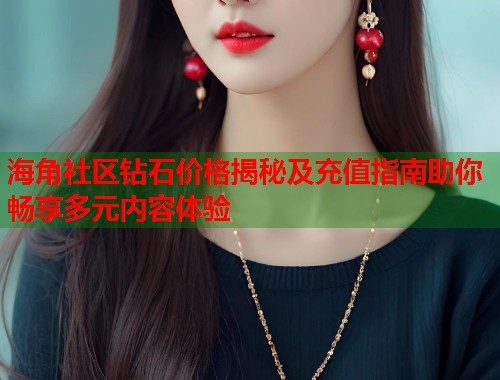 海角社区钻石价格揭秘及充值指南助你畅享多元内容体验