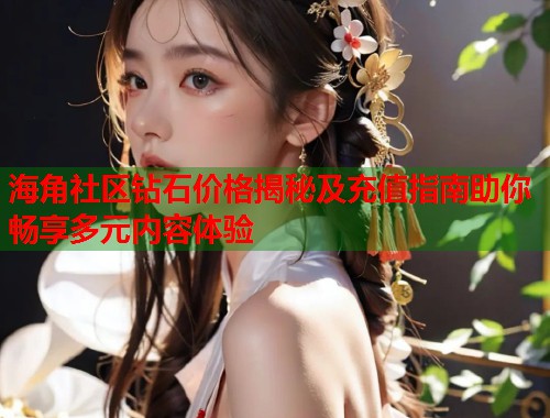 海角社区钻石价格揭秘及充值指南助你畅享多元内容体验
