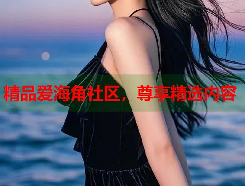 精品爱海角社区，尊享精选内容