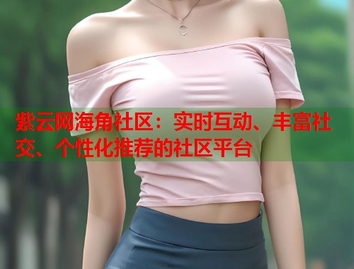 紫云网海角社区：实时互动、丰富社交、个性化推荐的社区平台